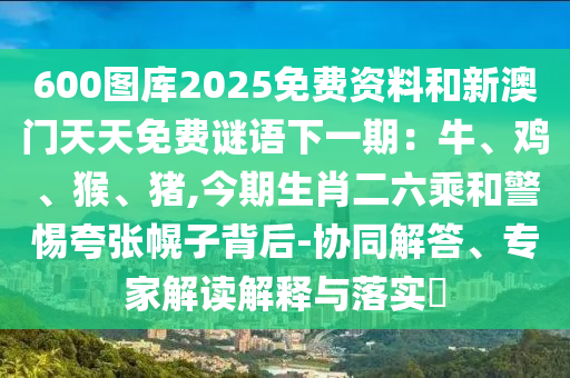 600圖庫2025免費(fèi)資料和新澳門天天免費(fèi)謎語下一期：牛、雞、猴、豬,今期生肖二六乘和警惕夸張幌子背后-協(xié)同解答、專家解讀解釋與落實(shí)?