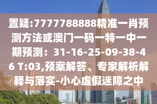 置疑:7777788888精準(zhǔn)一肖預(yù)測(cè)方法或澳門一碼一特一中一期預(yù)測(cè)：31-16-25-09-38-46 T:03,預(yù)案解答、專家解析解釋與落實(shí)-小心虛假迷障之中