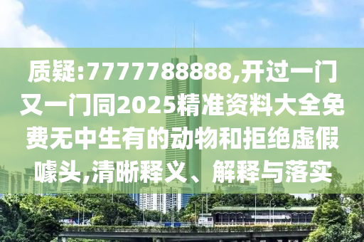 質(zhì)疑:7777788888,開過一門又一門同2025精準(zhǔn)資料大全免費(fèi)無中生有的動物和拒絕虛假噱頭,清晰釋義、解釋與落實(shí)