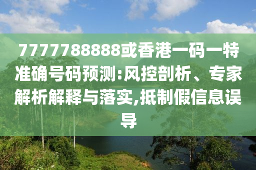 7777788888或香港一碼一特準(zhǔn)確號碼預(yù)測:風(fēng)控剖析、專家解析解釋與落實(shí),抵制假信息誤導(dǎo)