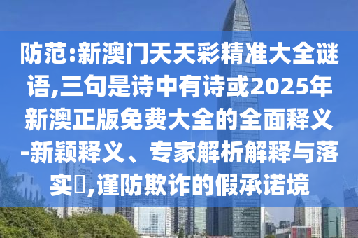 防范:新澳門天天彩精準(zhǔn)大全謎語,三句是詩中有詩或2025年新澳正版免費(fèi)大全的全面釋義-新穎釋義、專家解析解釋與落實(shí)?,謹(jǐn)防欺詐的假承諾境