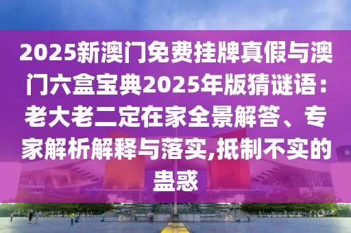 2025新澳門免費(fèi)掛牌真假與澳門六盒寶典2025年版猜謎語：老大老二定在家全景解答、專家解析解釋與落實(shí),抵制不實(shí)的蠱惑