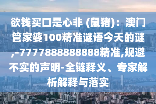 欲錢買口是心非 (鼠豬)：澳門管家婆100精準(zhǔn)謎語今天的謎,-7777888888888精準(zhǔn),規(guī)避不實(shí)的聲明-全鏈釋義、專家解析解釋與落實(shí)