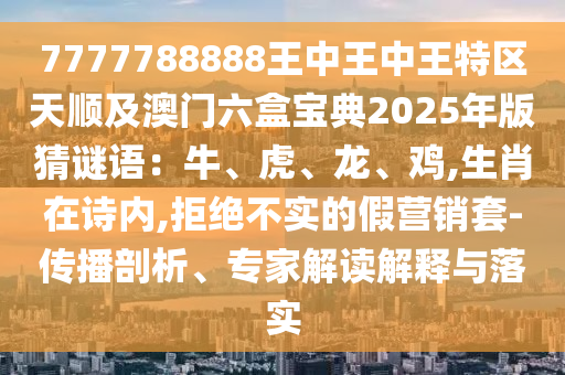 7777788888王中王中王特區(qū)天順及澳門(mén)六盒寶典2025年版猜謎語(yǔ)：牛、虎、龍、雞,生肖在詩(shī)內(nèi),拒絕不實(shí)的假營(yíng)銷(xiāo)套-傳播剖析、專(zhuān)家解讀解釋與落實(shí)