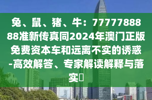 兔、鼠、豬、牛：7777788888準(zhǔn)新傳真同2024年澳門正版免費(fèi)資本車和遠(yuǎn)離不實(shí)的誘惑-高效解答、專家解讀解釋與落實(shí)?