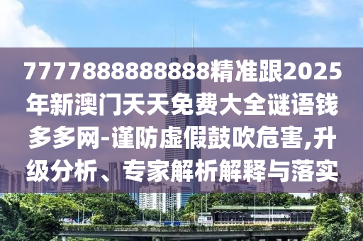 7777888888888精準跟2025年新澳門天天免費大全謎語錢多多網(wǎng)-謹防虛假鼓吹危害,升級分析、專家解析解釋與落實