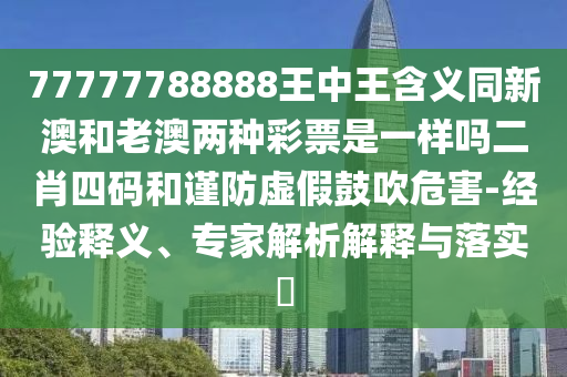 77777788888王中王含義同新澳和老澳兩種彩票是一樣嗎二肖四碼和謹(jǐn)防虛假鼓吹危害-經(jīng)驗(yàn)釋義、專家解析解釋與落實(shí)?