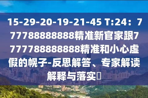 15-29-20-19-21-45 T:24：777788888888精準(zhǔn)新官家跟7777788888888精準(zhǔn)和小心虛假的幌子-反思解答、專家解讀解釋與落實(shí)?