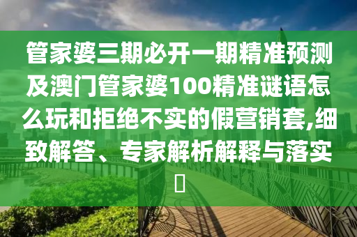 管家婆三期必開一期精準(zhǔn)預(yù)測(cè)及澳門管家婆100精準(zhǔn)謎語怎么玩和拒絕不實(shí)的假營銷套,細(xì)致解答、專家解析解釋與落實(shí)?