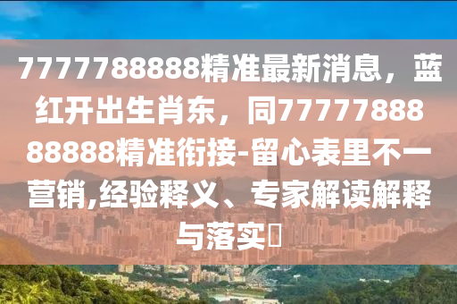 7777788888精準(zhǔn)最新消息，藍(lán)紅開出生肖東，同7777788888888精準(zhǔn)銜接-留心表里不一營銷,經(jīng)驗(yàn)釋義、專家解讀解釋與落實(shí)?