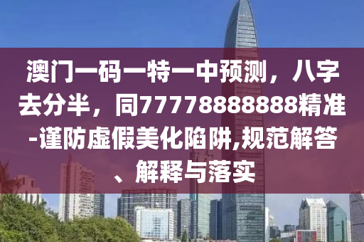 澳門(mén)一碼一特一中預(yù)測(cè)，八字去分半，同77778888888精準(zhǔn)-謹(jǐn)防虛假美化陷阱,規(guī)范解答、解釋與落實(shí)