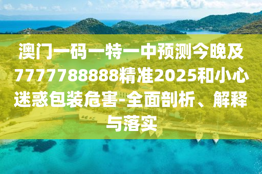 澳門(mén)一碼一特一中預(yù)測(cè)今晚及7777788888精準(zhǔn)2025和小心迷惑包裝危害-全面剖析、解釋與落實(shí)