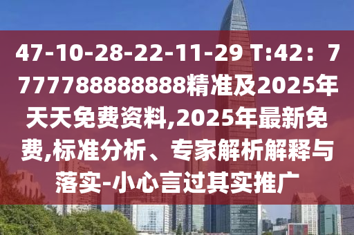 47-10-28-22-11-29 T:42：7777788888888精準(zhǔn)及2025年天天免費(fèi)資料,2025年最新免費(fèi),標(biāo)準(zhǔn)分析、專(zhuān)家解析解釋與落實(shí)-小心言過(guò)其實(shí)推廣