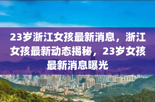 23歲浙江女孩最新消息，浙江女孩最新動(dòng)態(tài)揭秘，23歲女孩最新消息曝光