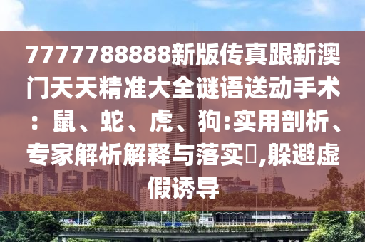 7777788888新版?zhèn)髡娓掳拈T天天精準(zhǔn)大全謎語送動(dòng)手術(shù)：鼠、蛇、虎、狗:實(shí)用剖析、專家解析解釋與落實(shí)?,躲避虛假誘導(dǎo)