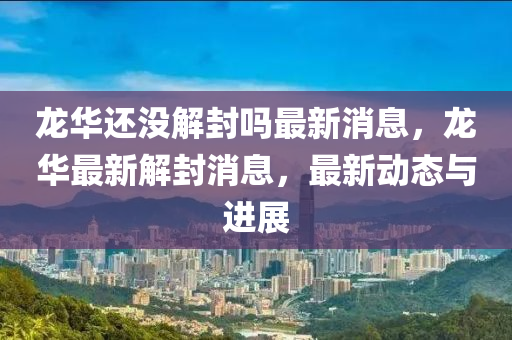 龍華還沒解封嗎最新消息，龍華最新解封消息，最新動(dòng)態(tài)與進(jìn)展