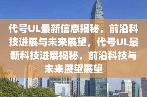 代號UL最新信息揭秘，前沿科技進(jìn)展與未來展望，代號UL最新科技進(jìn)展揭秘，前沿科技與未來展望展望