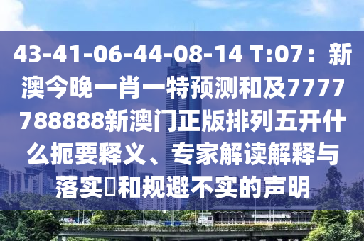 43-41-06-44-08-14 T:07：新澳今晚一肖一特預(yù)測(cè)和及7777788888新澳門(mén)正版排列五開(kāi)什么扼要釋義、專家解讀解釋與落實(shí)?和規(guī)避不實(shí)的聲明