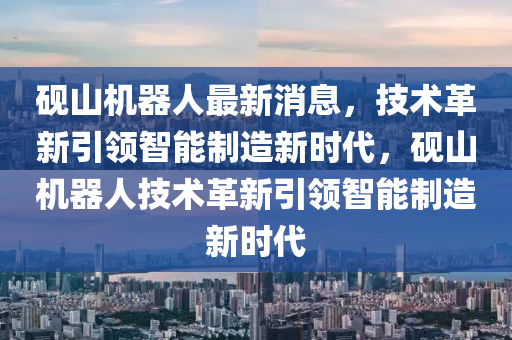 硯山機(jī)器人最新消息，技術(shù)革新引領(lǐng)智能制造新時(shí)代，硯山機(jī)器人技術(shù)革新引領(lǐng)智能制造新時(shí)代