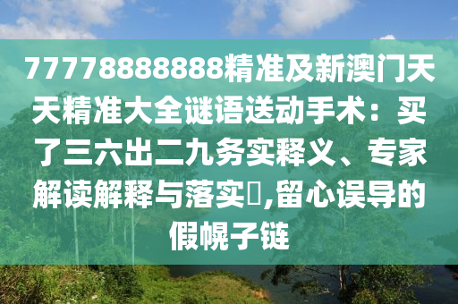 77778888888精準(zhǔn)及新澳門天天精準(zhǔn)大全謎語送動手術(shù)：買了三六出二九務(wù)實(shí)釋義、專家解讀解釋與落實(shí)?,留心誤導(dǎo)的假幌子鏈