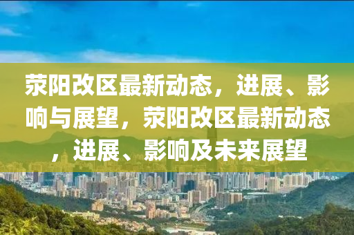 滎陽(yáng)改區(qū)最新動(dòng)態(tài)，進(jìn)展、影響與展望，滎陽(yáng)改區(qū)最新動(dòng)態(tài)，進(jìn)展、影響及未來(lái)展望