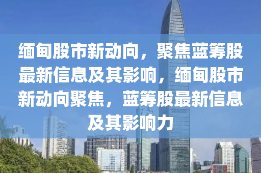 緬甸股市新動(dòng)向，聚焦藍(lán)籌股最新信息及其影響，緬甸股市新動(dòng)向聚焦，藍(lán)籌股最新信息及其影響力
