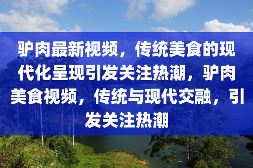 驢肉最新視頻，傳統(tǒng)美食的現(xiàn)代化呈現(xiàn)引發(fā)關(guān)注熱潮，驢肉美食視頻，傳統(tǒng)與現(xiàn)代交融，引發(fā)關(guān)注熱潮