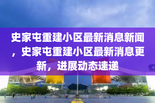 史家屯重建小區(qū)最新消息新聞，史家屯重建小區(qū)最新消息更新，進(jìn)展動(dòng)態(tài)速遞