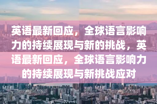 英語最新回應，全球語言影響力的持續(xù)展現(xiàn)與新的挑戰(zhàn)，英語最新回應，全球語言影響力的持續(xù)展現(xiàn)與新挑戰(zhàn)應對