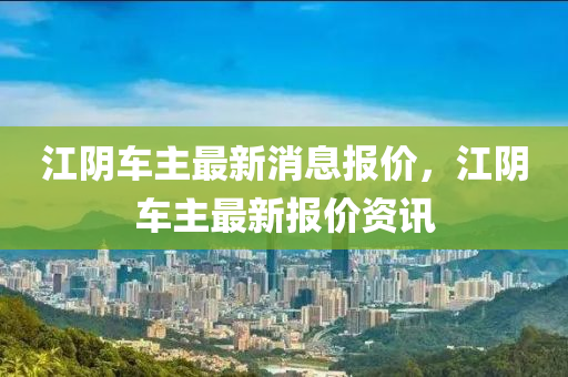 江陰車主最新消息報價，江陰車主最新報價資訊
