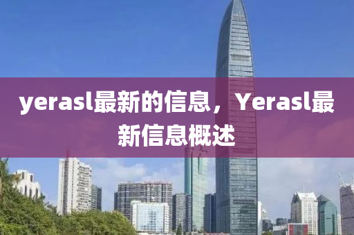 yerasl最新的信息，Yerasl最新信息概述