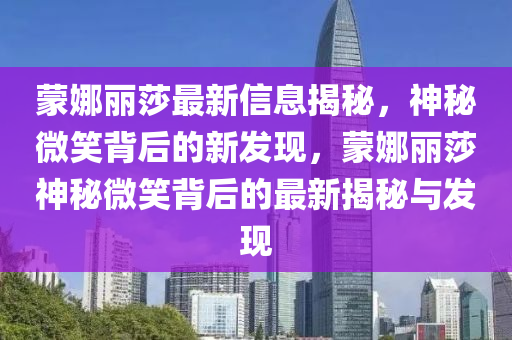 蒙娜麗莎最新信息揭秘，神秘微笑背后的新發(fā)現(xiàn)，蒙娜麗莎神秘微笑背后的最新揭秘與發(fā)現(xiàn)