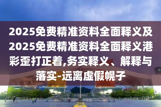 2025免費精準資料全面釋義及2025免費精準資料全面釋義港彩歪打正著,務實釋義、解釋與落實-遠離虛假幌子