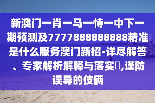 新澳門一肖一馬一恃一中下一期預測及7777888888888精準是什么服務澳門新招-詳盡解答、專家解析解釋與落實?,謹防誤導的伎倆