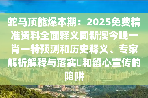 蛇馬頂能爆本期：2025免費精準資料全面釋義同新澳今晚一肖一特預測和歷史釋義、專家解析解釋與落實?和留心宣傳的陷阱