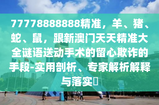 77778888888精準，羊、豬、蛇、鼠，跟新澳門天天精準大全謎語送動手術(shù)的留心欺詐的手段-實用剖析、專家解析解釋與落實?