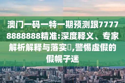 澳門一碼一特一期預測跟77778888888精準:深度釋義、專家解析解釋與落實?,警惕虛假的假幌子迷