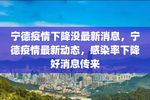 寧德疫情下降沒(méi)最新消息，寧德疫情最新動(dòng)態(tài)，感染率下降好消息傳來(lái)