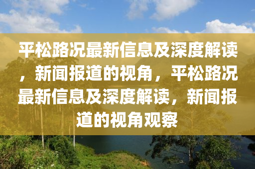 平松路況最新信息及深度解讀，新聞報(bào)道的視角，平松路況最新信息及深度解讀，新聞報(bào)道的視角觀察