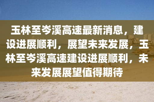 玉林至岑溪高速最新消息，建設(shè)進(jìn)展順利，展望未來(lái)發(fā)展，玉林至岑溪高速建設(shè)進(jìn)展順利，未來(lái)發(fā)展展望值得期待