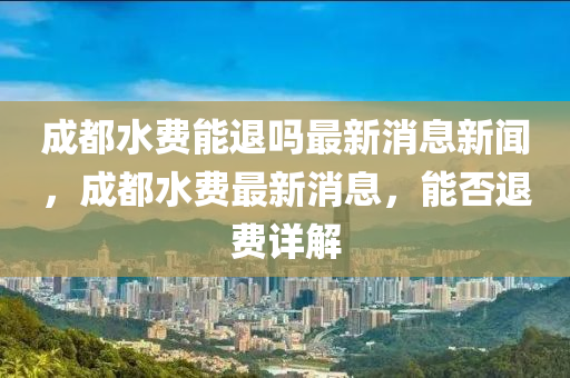 成都水費(fèi)能退嗎最新消息新聞，成都水費(fèi)最新消息，能否退費(fèi)詳解