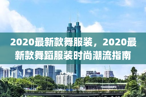 2020最新款舞服裝，2020最新款舞蹈服裝時(shí)尚潮流指南